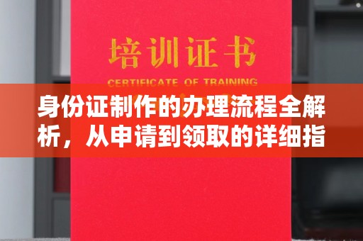 天涯身份证制作的办理流程全解析，从申请到领取的详细指南